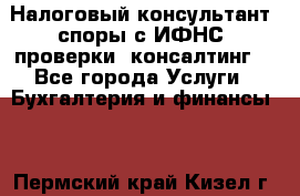 Налоговый консультант (споры с ИФНС, проверки, консалтинг) - Все города Услуги » Бухгалтерия и финансы   . Пермский край,Кизел г.